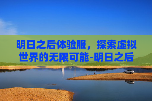 明日之后体验服，探索虚拟世界的无限可能-明日之后体验服申请官网