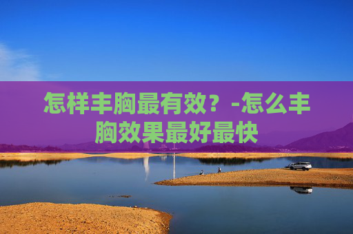 怎样丰胸最有效？-怎么丰胸效果最好最快