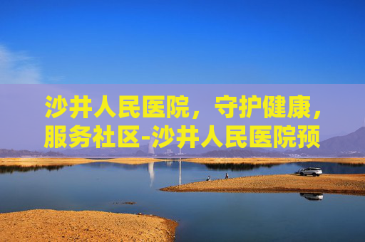 沙井人民医院，守护健康，服务社区-沙井人民医院预约挂号