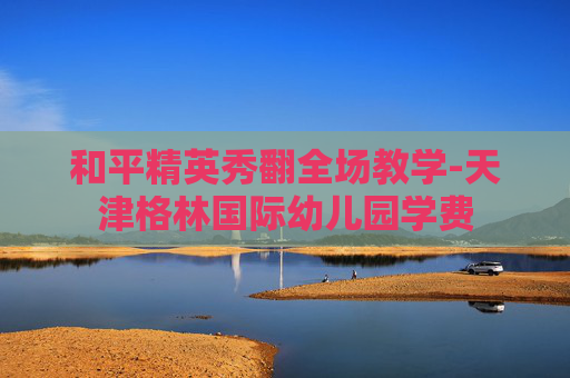 和平精英秀翻全场教学-天津格林国际幼儿园学费