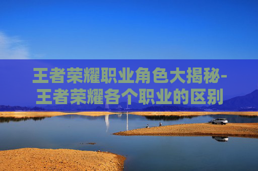 王者荣耀职业角色大揭秘-王者荣耀各个职业的区别