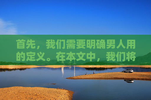 首先，我们需要明确男人用的定义。在本文中，我们将男人用定义为男性在社会、家庭和个人生活中所采取的行动、态度和责任。这些行动、态度和责任可能包括工作、社交、家庭、教育等方面的表现。-男人用英语怎么说