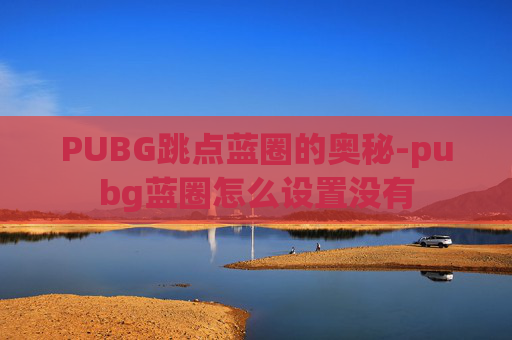 PUBG跳点蓝圈的奥秘-pubg蓝圈怎么设置没有
