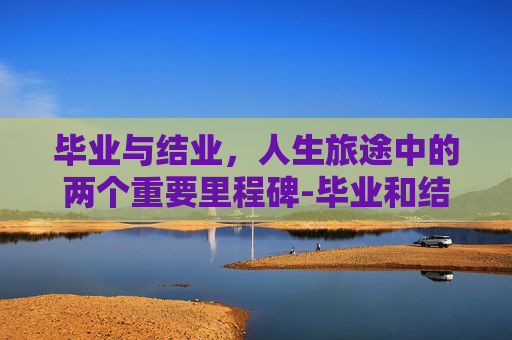 毕业与结业，人生旅途中的两个重要里程碑-毕业和结业有啥区别