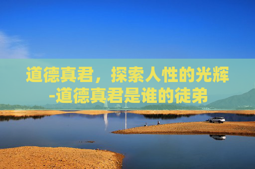 道德真君，探索人性的光辉-道德真君是谁的徒弟