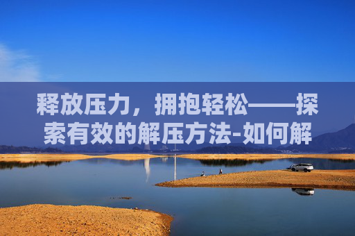 释放压力，拥抱轻松——探索有效的解压方法-如何解压视频压缩包