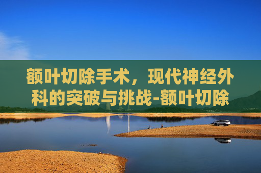 额叶切除手术，现代神经外科的突破与挑战-额叶切除手术黑历史
