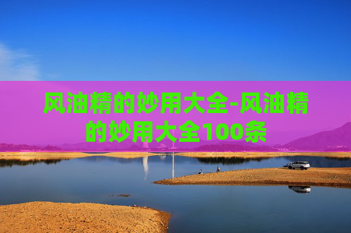 风油精的妙用大全-风油精的妙用大全100条
