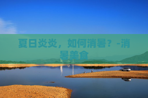 夏日炎炎，如何消暑？-消暑美食