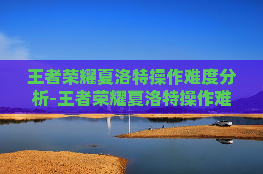 王者荣耀夏洛特操作难度分析-王者荣耀夏洛特操作难度排行