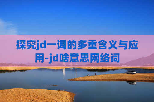 探究jd一词的多重含义与应用-jd啥意思网络词