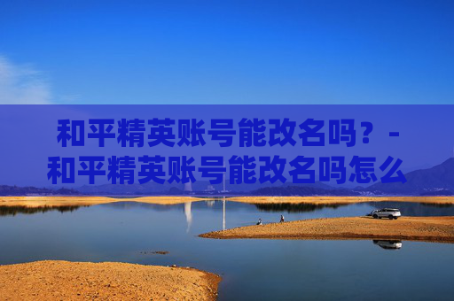 和平精英账号能改名吗？-和平精英账号能改名吗怎么改
