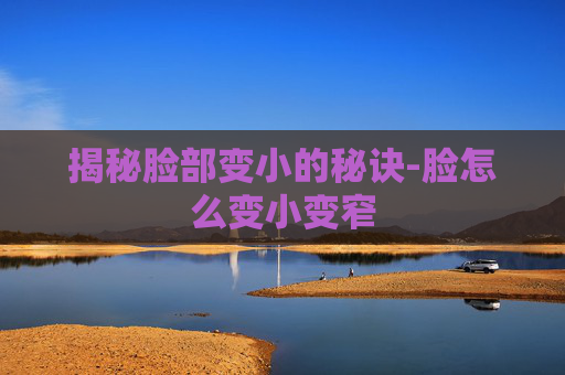 揭秘脸部变小的秘诀-脸怎么变小变窄