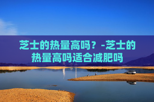 芝士的热量高吗？-芝士的热量高吗适合减肥吗