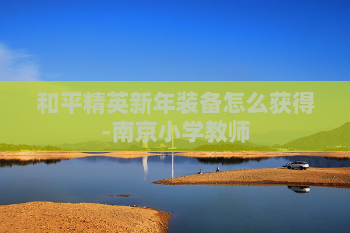 和平精英新年装备怎么获得-南京小学教师