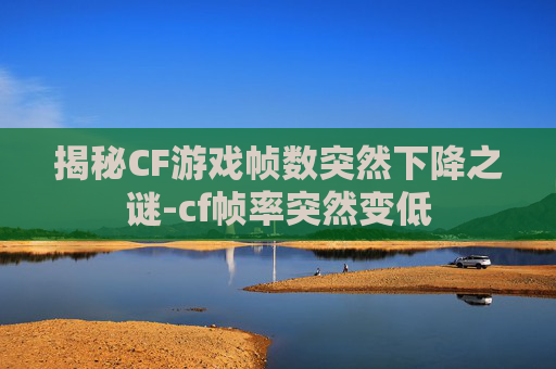 揭秘CF游戏帧数突然下降之谜-cf帧率突然变低