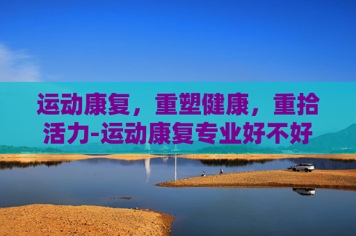 运动康复，重塑健康，重拾活力-运动康复专业好不好