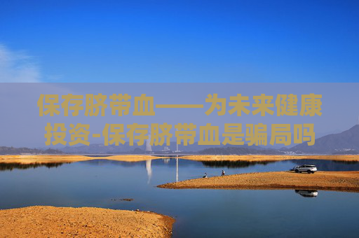 保存脐带血——为未来健康投资-保存脐带血是骗局吗