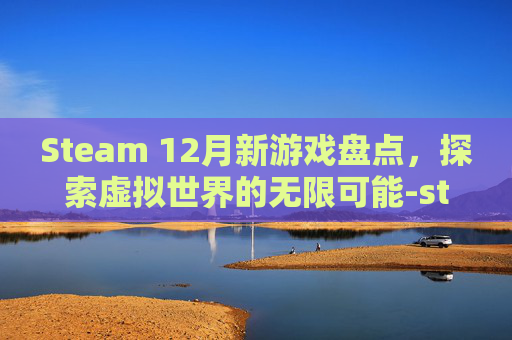 Steam 12月新游戏盘点，探索虚拟世界的无限可能-steam2024年1月新游