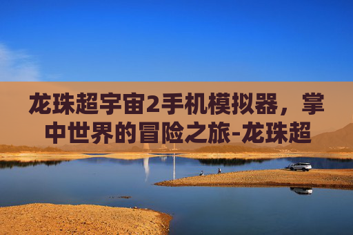 龙珠超宇宙2手机模拟器，掌中世界的冒险之旅-龙珠超宇宙2 mod