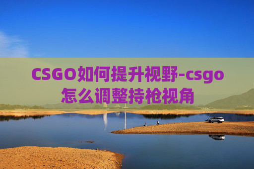 CSGO如何提升视野-csgo怎么调整持枪视角
