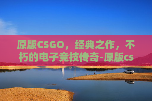 原版CSGO，经典之作，不朽的电子竞技传奇-原版cs1.6