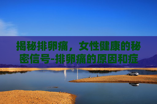 揭秘排卵痛，女性健康的秘密信号-排卵痛的原因和症状