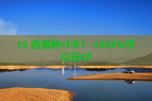 r5 选哪种cf卡？-r5CPU可以玩CF