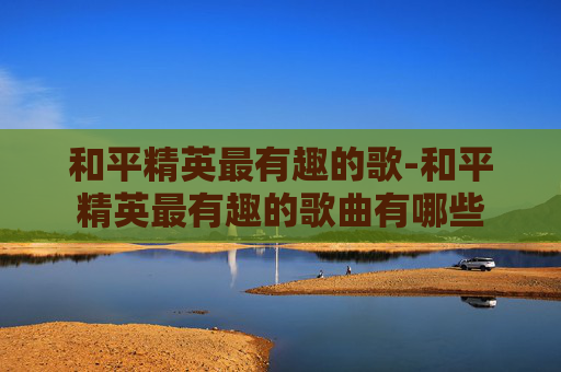 和平精英最有趣的歌-和平精英最有趣的歌曲有哪些