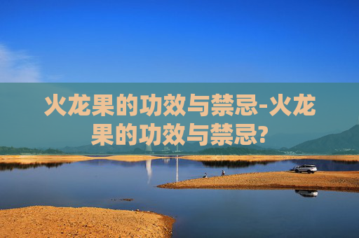 火龙果的功效与禁忌-火龙果的功效与禁忌?