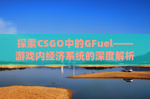 探索CSGO中的GFuel——游戏内经济系统的深度解析- 探索CSGO中的GFuel——游戏内经济系统的深度解析-