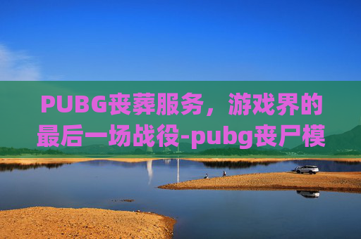 PUBG丧葬服务，游戏界的最后一场战役-pubg丧尸模式入口在哪