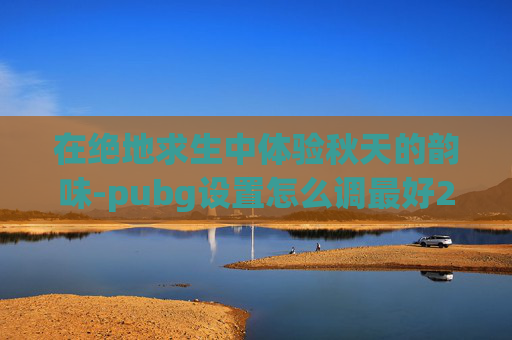 在绝地求生中体验秋天的韵味-pubg设置怎么调最好2026