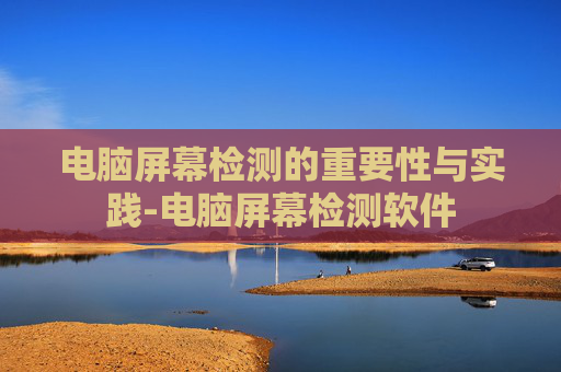 电脑屏幕检测的重要性与实践-电脑屏幕检测软件