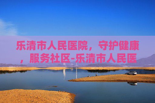乐清市人民医院，守护健康，服务社区-乐清市人民医院上班时间