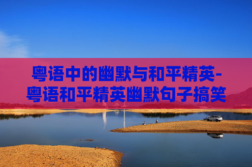 粤语中的幽默与和平精英-粤语和平精英幽默句子搞笑