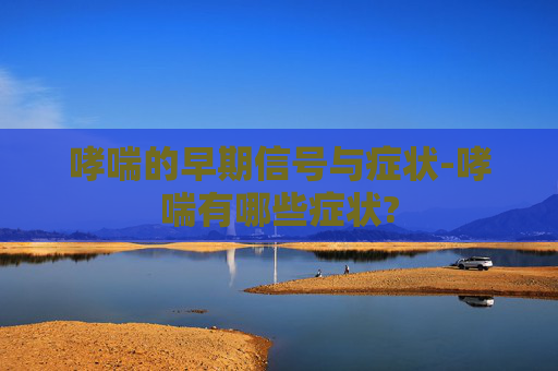 哮喘的早期信号与症状-哮喘有哪些症状?