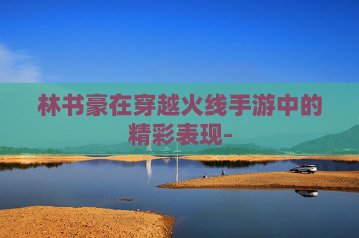 林书豪在穿越火线手游中的精彩表现-