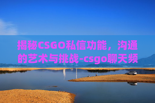 揭秘CSGO私信功能,沟通的艺术与挑战-csgo聊天频道使用方法 揭秘CSGO私信功能,沟通的艺术与挑战-csgo聊天频道使用方法