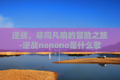 逆战，非同凡响的冒险之旅-逆战nonono是什么歌