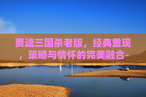 贾逵三国杀老版，经典重现，策略与情怀的完美融合-贾逵三国杀技能