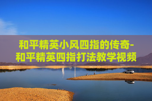 和平精英小风四指的传奇-和平精英四指打法教学视频