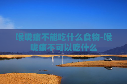 喉咙痛不能吃什么食物-喉咙痛不可以吃什么
