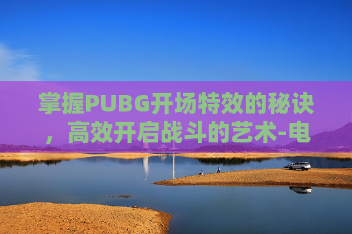 掌握PUBG开场特效的秘诀,高效开启战斗的艺术-电信 流量用完 掌握PUBG开场特效的秘诀,高效开启战斗的艺术-电信 流量用完