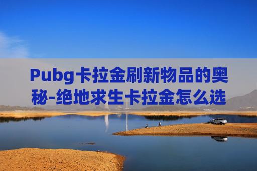 Pubg卡拉金刷新物品的奥秘-绝地求生卡拉金怎么选