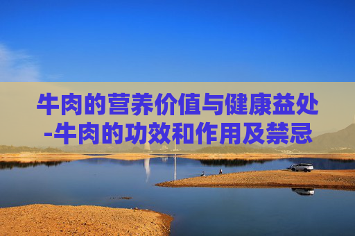 牛肉的营养价值与健康益处-牛肉的功效和作用及禁忌症