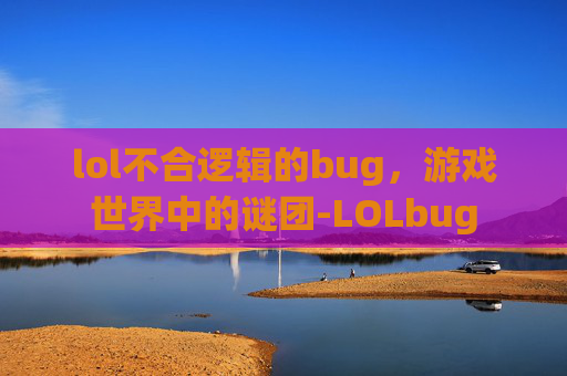 lol不合逻辑的bug，游戏世界中的谜团-LOLbug