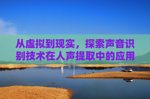 从虚拟到现实，探索声音识别技术在人声提取中的应用-au提取伴奏去除人声