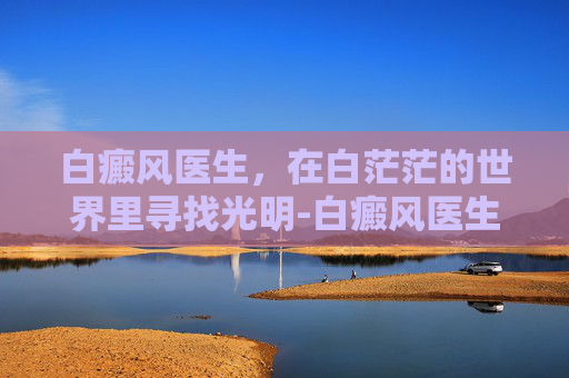 白癜风医生，在白茫茫的世界里寻找光明-白癜风医生 杩开芬