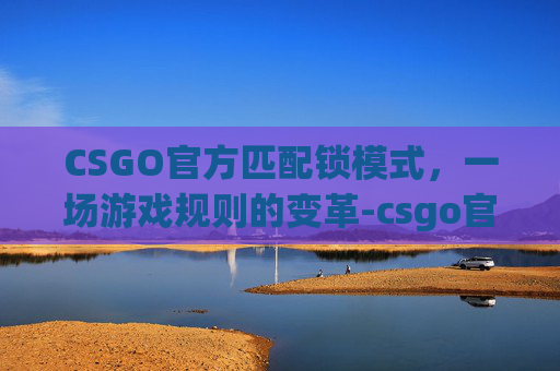 CSGO官方匹配锁模式，一场游戏规则的变革-csgo官方匹配锁模式怎么解锁
